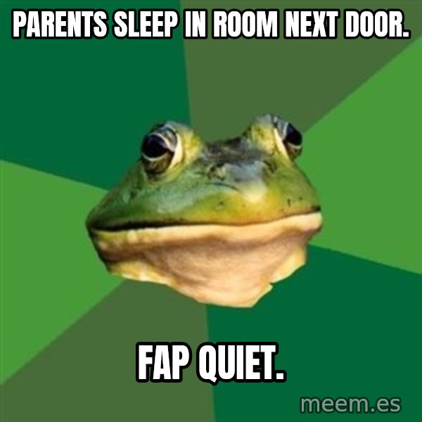 Foul Bachelor Frog meme: parents sleep in room next door. / Fap quiet.