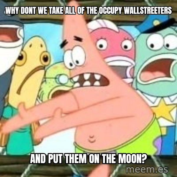 patrick star meme: Why dont we take all of the Occupy Wallstreeters / And put them on the moon?