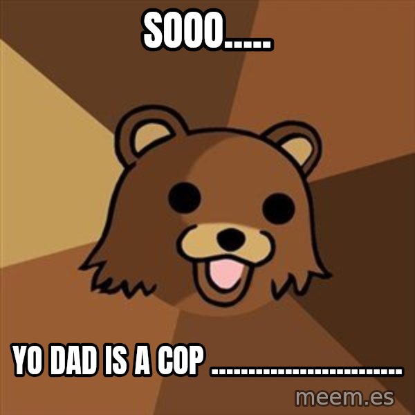 Pedobear meme: sooo..... / yo dad is a cop ..........................