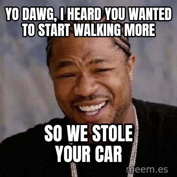 Yo Dawg meme: yo dawg, i heard you wanted to start walking more / so we stole your car