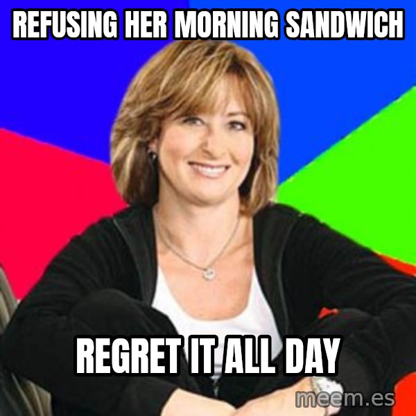 Sheltering Suburban Mom meme: refusing her morning sandwich / Regret it all day
