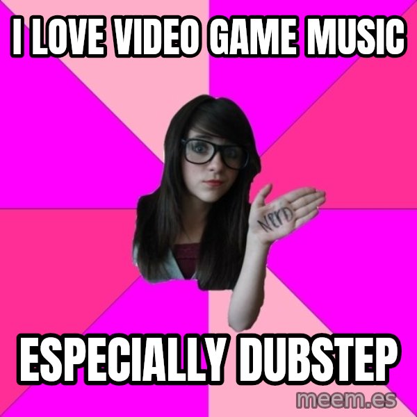 Idiot Nerd Girl meme: I love video game music / especially dubstep