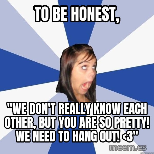 Annoying Facebook Girl meme: to be honest, / "We don't really know each other, but you are so pretty! We need to hang out! <3"