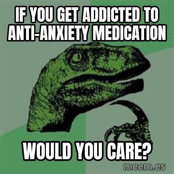 Philosoraptor meme: If you get addicted to anti-anxiety medication / would you care?