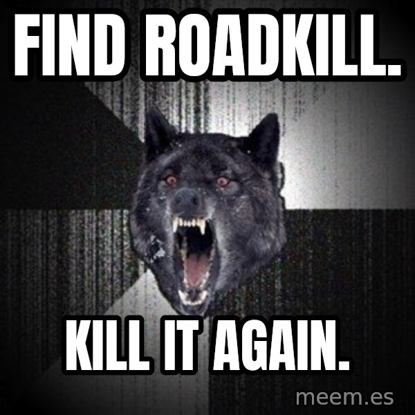 Insanity Wolf meme: Find roadkill. / kill it again.