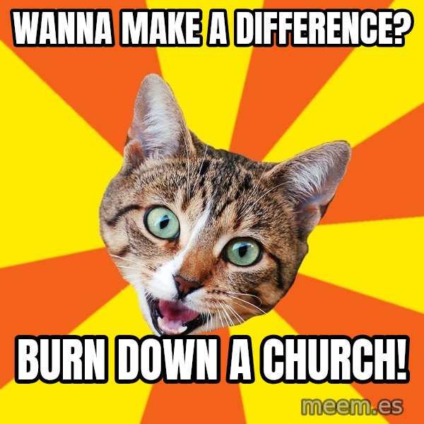 Bad Advice Cat meme: Wanna make a difference? / Burn down a church!