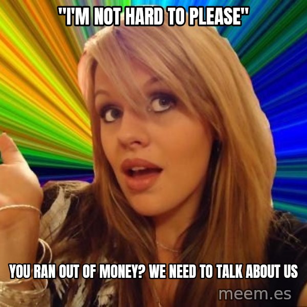 Dumb Blonde meme: "I'M NOT HARD TO PLEASE" / You ran out of money? we need to talk about us