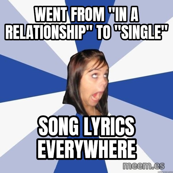 Annoying Facebook Girl meme: Went from "in a relationship" to "single" / song lyrics everywhere