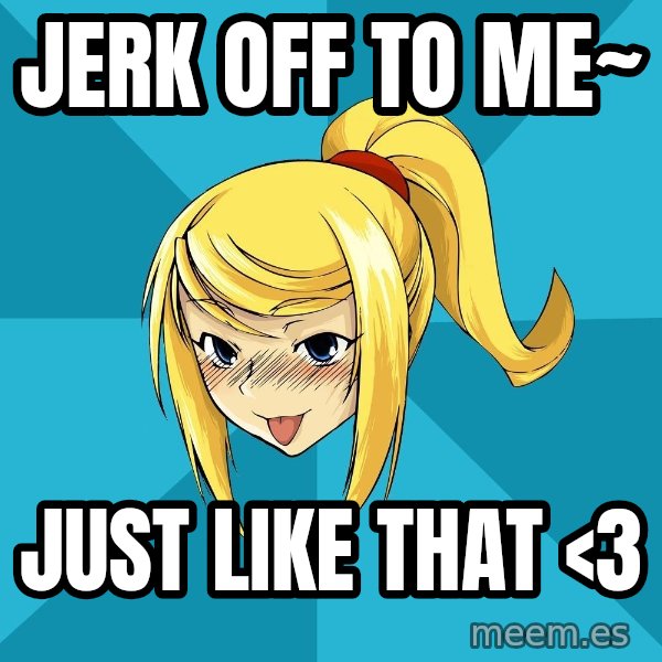 Horney Samus meme: JERK OFF TO ME~ / JUST LIKE THAT <3
