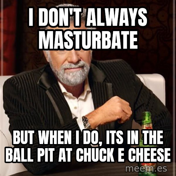 The Most Interesting Man In The World meme: I DON'T ALWAYS MASTURBATE / BUT WHEN I DO, ITS IN THE BALL PIT AT CHUCK E CHEESE