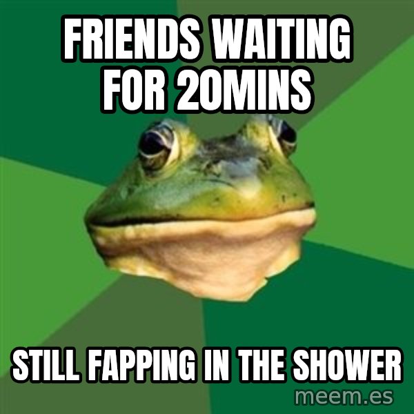Foul Bachelor Frog meme: friends waiting for 20mins / still fapping in the shower