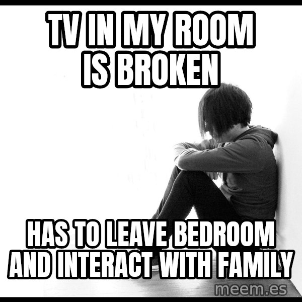 First World Problems meme: Tv in my room is broken / has to leave bedroom and interact with family