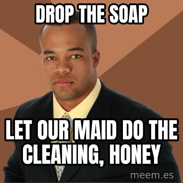 Successful Black Man meme: drop the soap / let our maid do the cleaning, honey