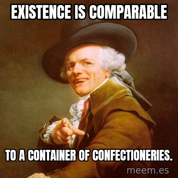 Joseph Ducreux meme: EXISTENCE is COMPARABLE / to a container of CONFECTIONERIES.
