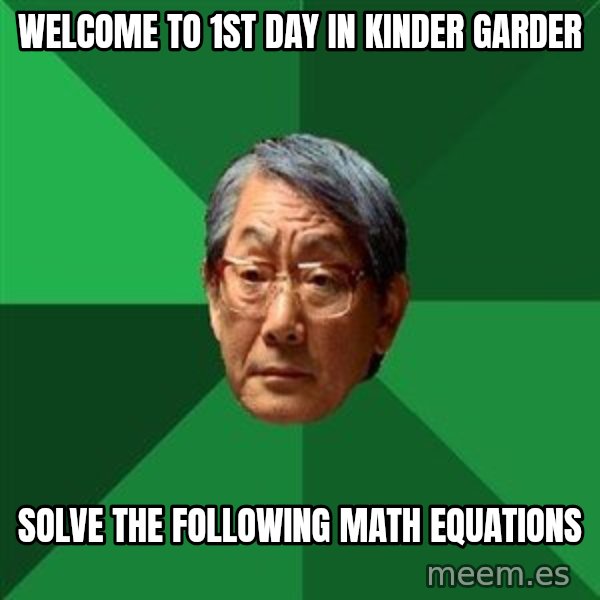 High Expectations Asian Father meme: welcome to 1st day in kinder garder / solve the following  math equations