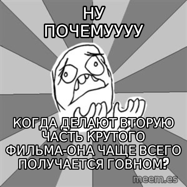 Whyyy??? meme: ну почемуууу / когда делают вторую часть крутого фильма-ОНА ЧАЩЕ ВСЕГО ПОЛУЧАЕТСЯ ГОВНОМ?