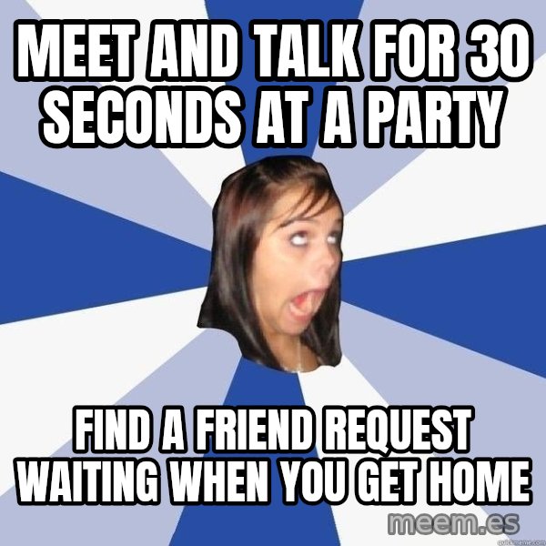 Annoying Facebook Girl meme: Meet and talk for 30 seconds at a party / find a Friend request waiting when you get home
