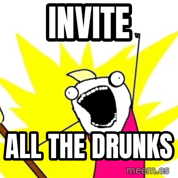 X ALL THE THINGS meme: Invite / all the drunks