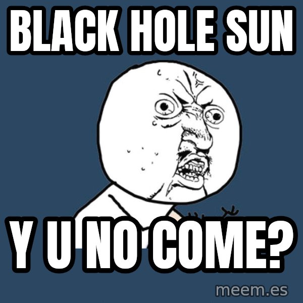 Y U No meme: black hole sun / y u no come?