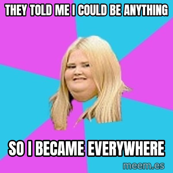 Fat Girl meme: they told me i could be anything / so i became everywhere