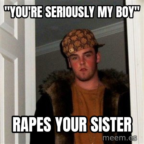 Scumbag Steve meme: "you're seriously my boy" / rapes your sister