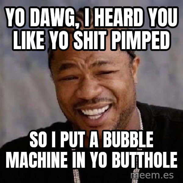 Yo Dawg meme: Yo Dawg, I heard you like yo Shit pimped / So I put a bubble machine in yo butthole