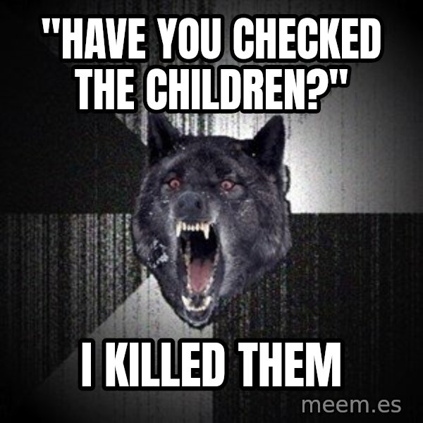 Insanity Wolf meme: "Have you checked the children?" / i killed them