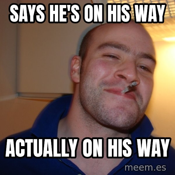Good Guy Greg meme: Says he's on his way / actually on his way