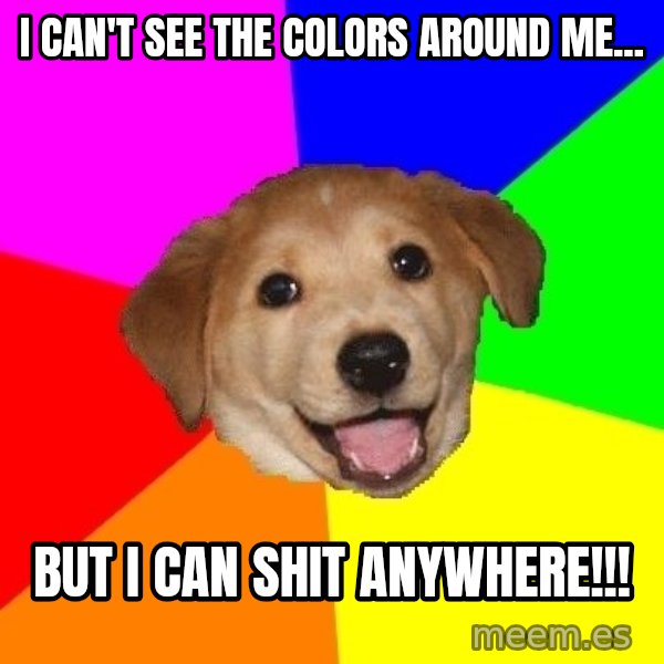 Advice Dog meme: I can't see the colors around me... / But I can shit anywhere!!!