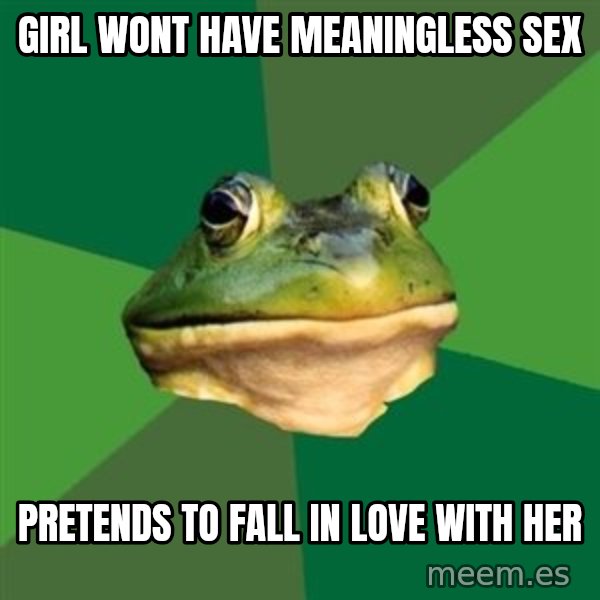 Foul Bachelor Frog meme: Girl wont have meaningless sex / pretends to fall in love with her