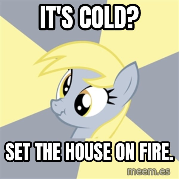 Badvice Derpy meme: it's cold? / set the house on fire.