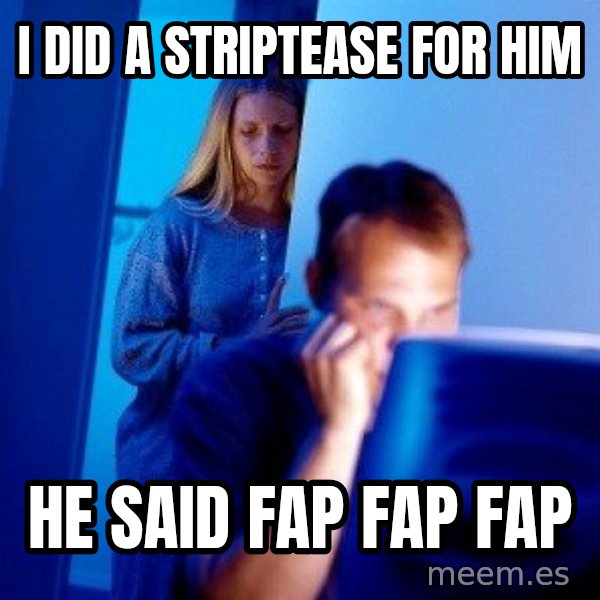 Internet Husband meme: I did a striptease for him / he said fap Fap fap