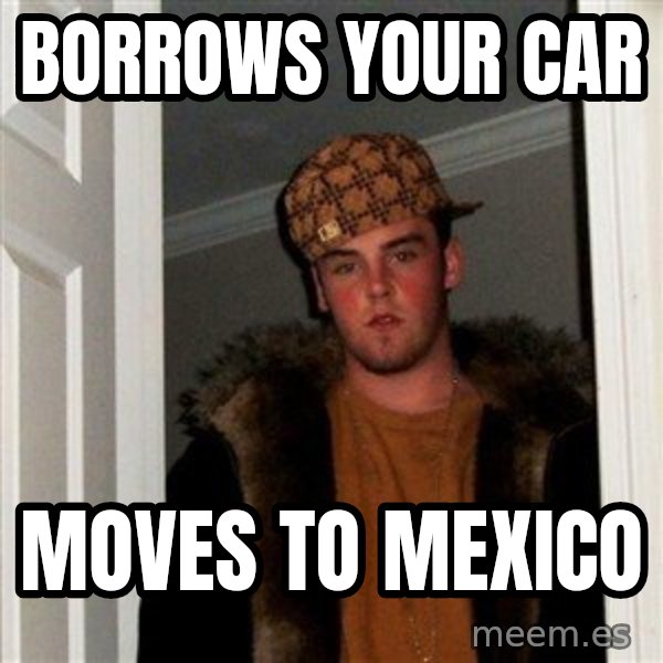 Scumbag Steve meme: borrows your car / moves to mexico
