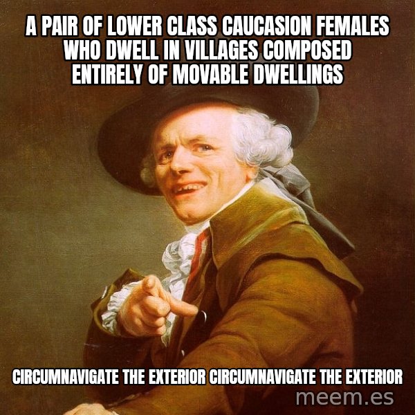 Joseph Ducreux meme: A pair of lower class caucasion females who dwell in villages composed entirely of movable dwellings / circumnavigate the exterior              circumnavigate the exterior