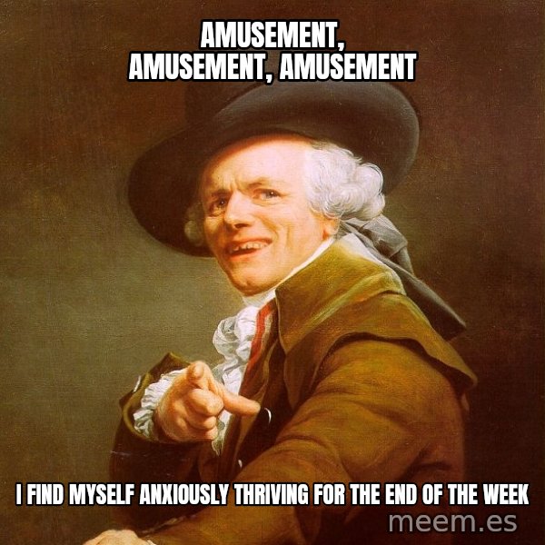 Joseph Ducreux meme: AMUSEMENT, AMUSEMENT, AMUSEMENT / I FIND MYSELF ANXIOUSLY THRIVING FOR THE END OF THE WEEK