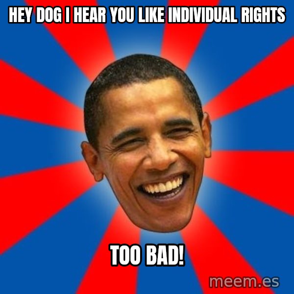 Obama meme: Hey dog i hear you like individual rights / too bad!