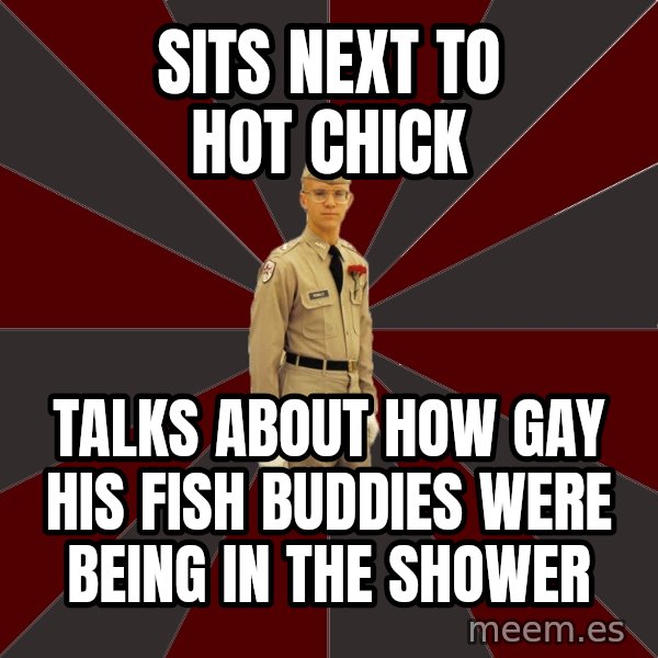 Stereotypical Corps Guy meme: Sits next to hot chick / Talks about how gay his fish buddies were being in the shower