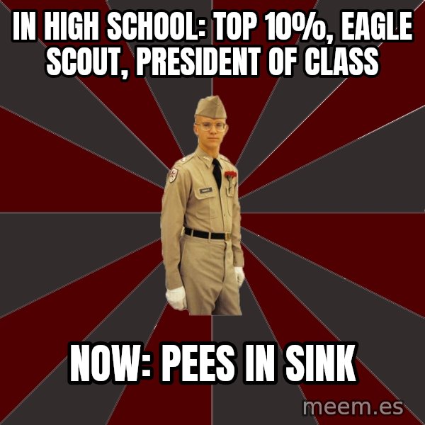 Stereotypical Corps Guy meme: In High School: Top 10%, Eagle Scout, President of Class / Now: Pees IN sINK