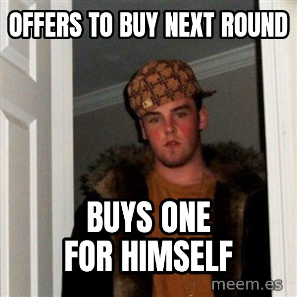 Scumbag Steve meme: Offers to buy next round / Buys one for himself