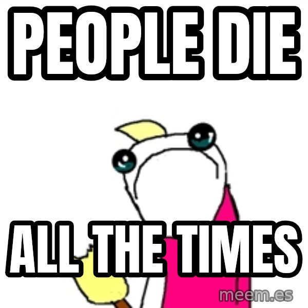 X ALL THE THINGS meme: People die / all the times