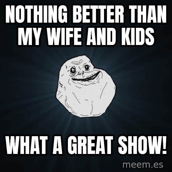 Forever Alone meme: NOTHING BETTER THAN MY WIFE AND KIDS / WHAT A GREAT SHOW!