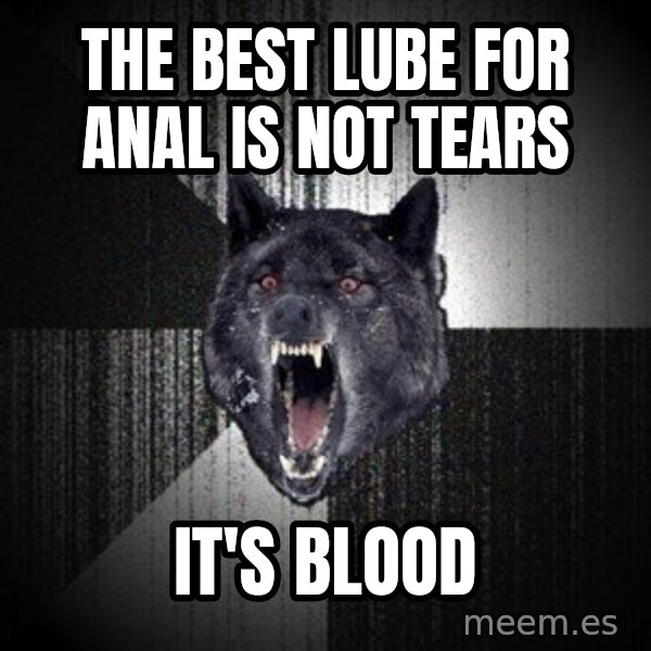 Insanity Wolf meme: The best lube for anal is not tears / It's blood