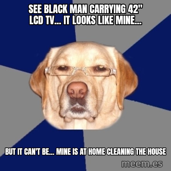 Racist Dog meme: See black man carrying 42" LCD TV... it looks like mine... / but it can't be... mine is at home cleaning the house
