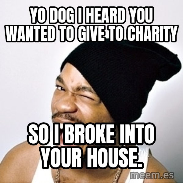 Yo Dawg meme: Yo dog i heard you wanted to give to charity / so i broke into your house.
