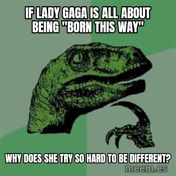 Philosoraptor meme: If lady gaga is all about being "born this way" / Why does she try so hard to be different?