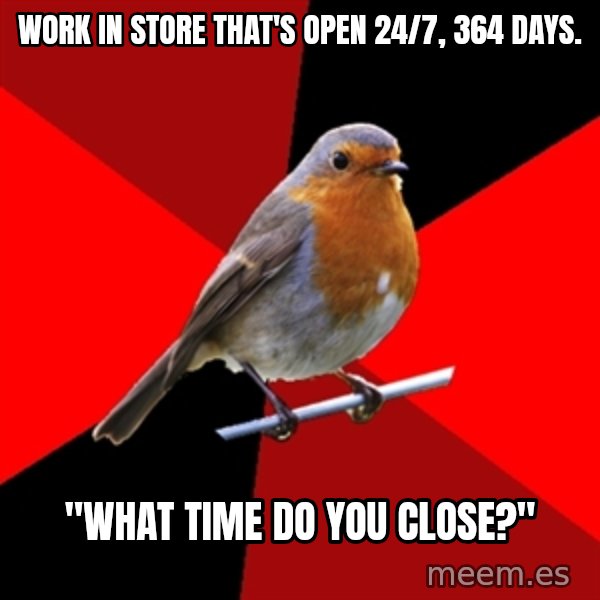 Retail Robin meme: Work in store that's open 24/7, 364 DAYS. / "WHAT TIME DO YOU CLOSE?"