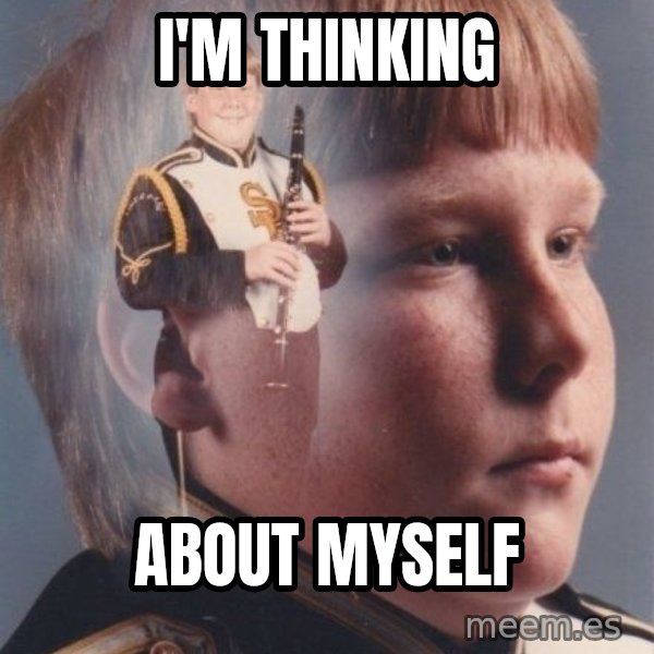 PTSD Clarinet Boy meme: I'm thinking / About myself