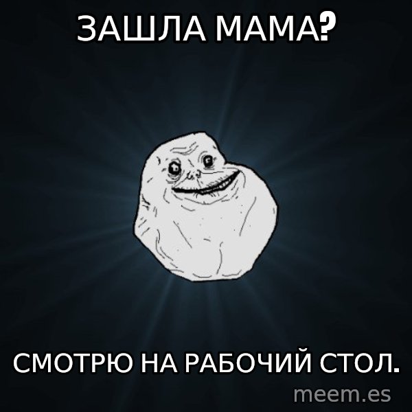 Forever Alone meme: Зашла мама? / смотрю на рабочий стол.
