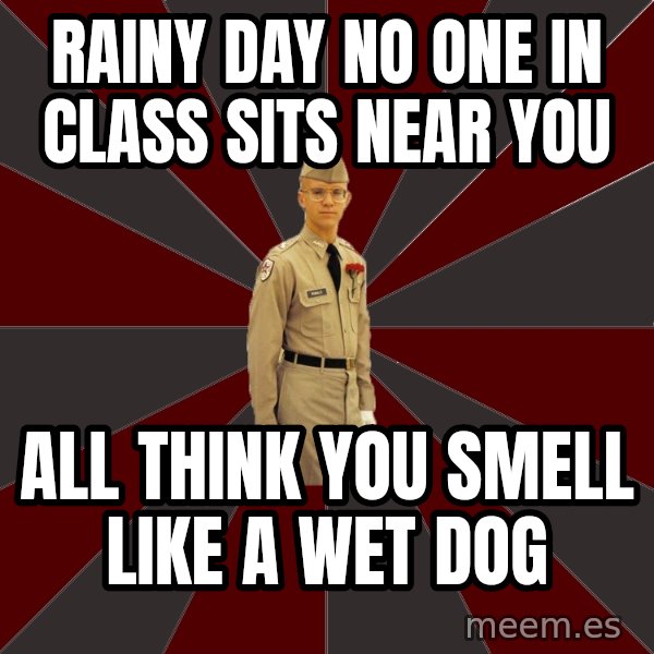 Stereotypical Corps Guy meme: Rainy day no one in class sits near you / all think you smell like a wet dog