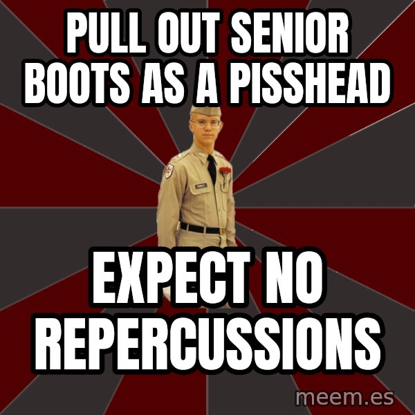 Stereotypical Corps Guy meme: pull out senior boots as a pisshead / expect no repercussions